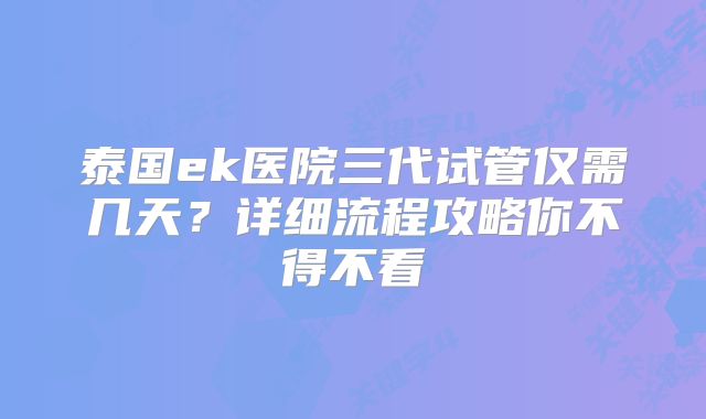 泰国ek医院三代试管仅需几天？详细流程攻略你不得不看