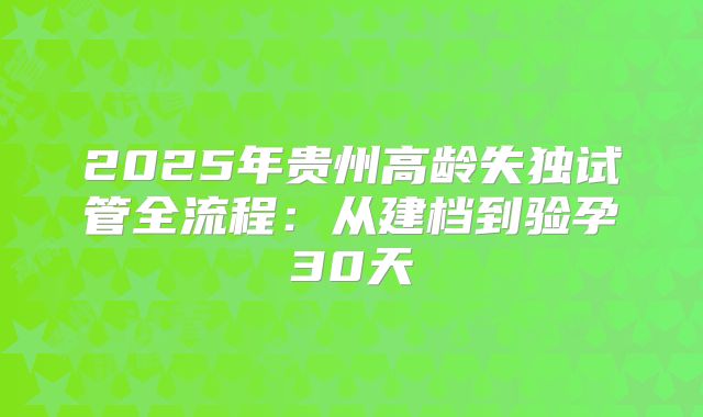 2025年贵州高龄失独试管全流程：从建档到验孕30天