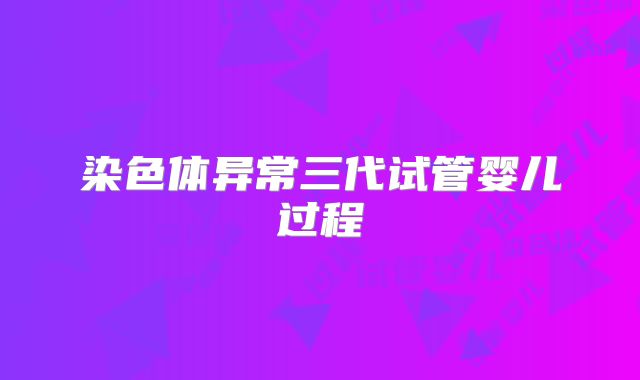 染色体异常三代试管婴儿过程