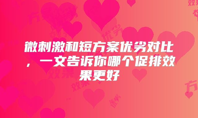 微刺激和短方案优劣对比,一文告诉你哪个促排效果更好