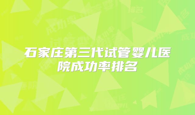 石家庄第三代试管婴儿医院成功率排名