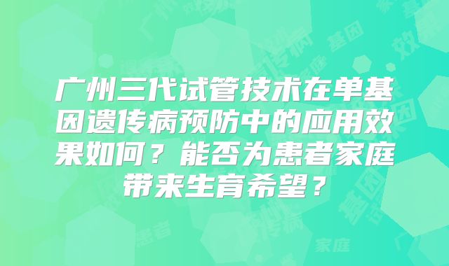广州三代试管技术在单基因遗传病预防中的应用效果如何？能否为患者家庭带来生育希望？