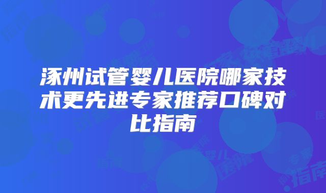 涿州试管婴儿医院哪家技术更先进专家推荐口碑对比指南
