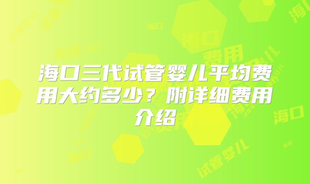 海口三代试管婴儿平均费用大约多少?附详细费用介绍