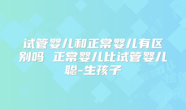 试管婴儿和正常婴儿有区别吗 正常婴儿比试管婴儿聪-生孩子