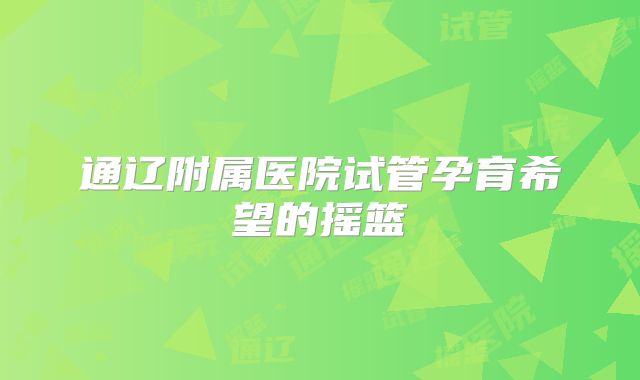 通辽附属医院试管孕育希望的摇篮