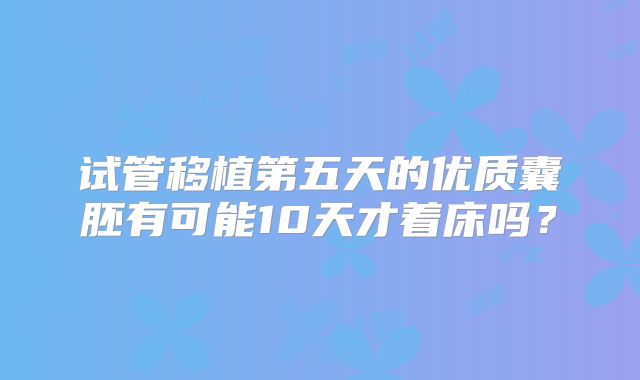 试管移植第五天的优质囊胚有可能10天才着床吗？