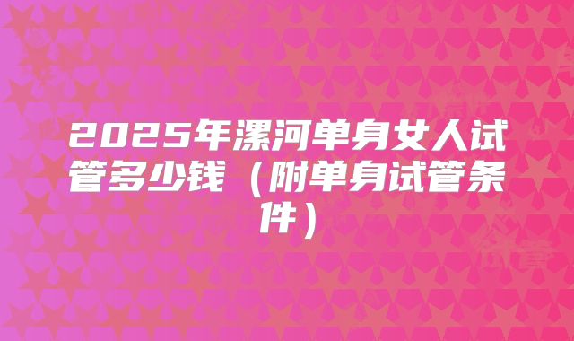 2025年漯河单身女人试管多少钱（附单身试管条件）