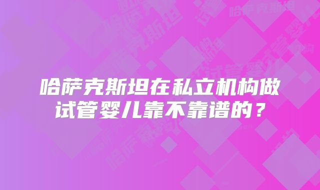 哈萨克斯坦在私立机构做试管婴儿靠不靠谱的？