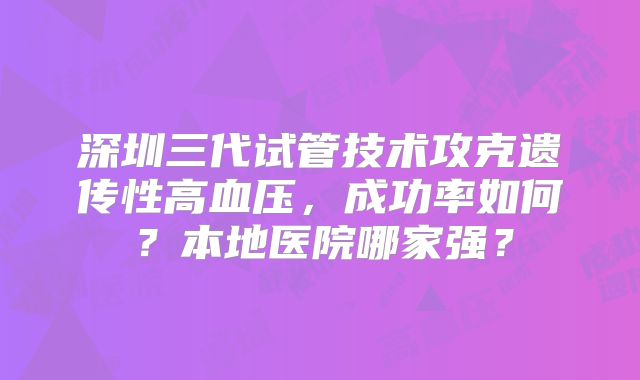 深圳三代试管技术攻克遗传性高血压，成功率如何？本地医院哪家强？