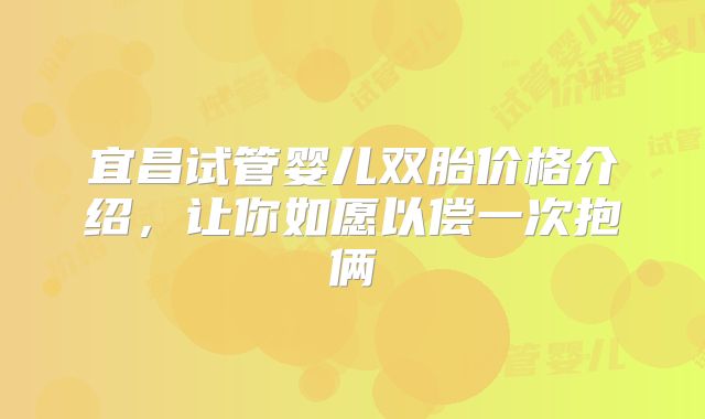 宜昌试管婴儿双胎价格介绍，让你如愿以偿一次抱俩