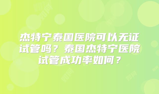 杰特宁泰国医院可以无证试管吗?泰国杰特宁医院试管成功率如何?
