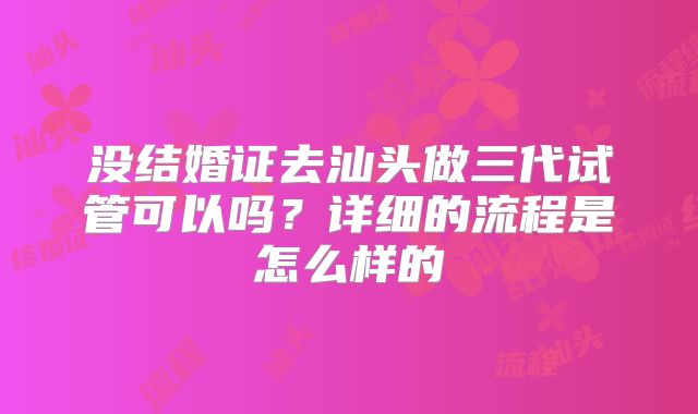 没结婚证去汕头做三代试管可以吗？详细的流程是怎么样的
