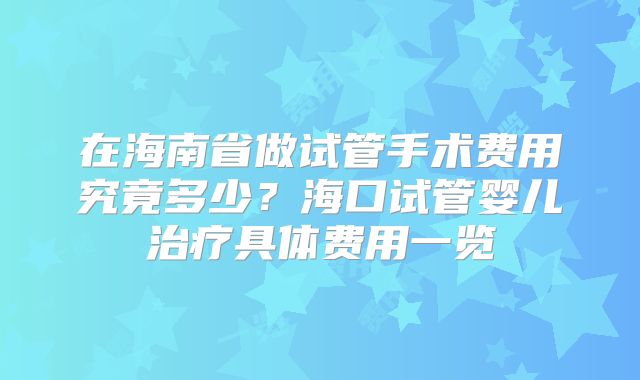 在海南省做试管手术费用究竟多少？海口试管婴儿治疗具体费用一览