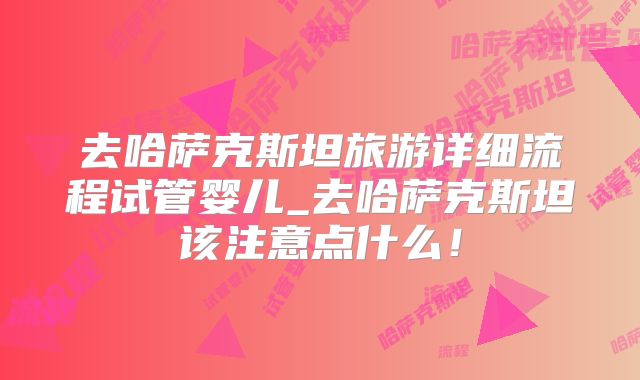 去哈萨克斯坦旅游详细流程试管婴儿_去哈萨克斯坦该注意点什么！