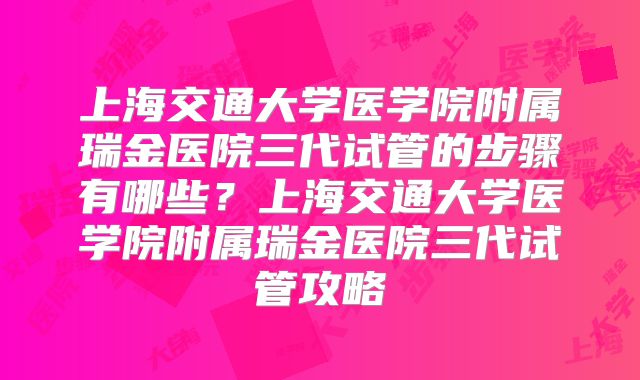 上海交通大学医学院附属瑞金医院三代试管的步骤有哪些?上海交通大学医学院附属瑞金医院三代试管攻略