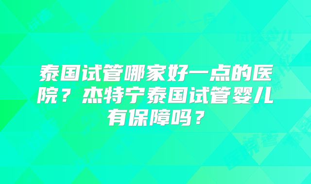 泰国试管哪家好一点的医院？杰特宁泰国试管婴儿有保障吗？