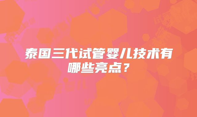 泰国三代试管婴儿技术有哪些亮点？