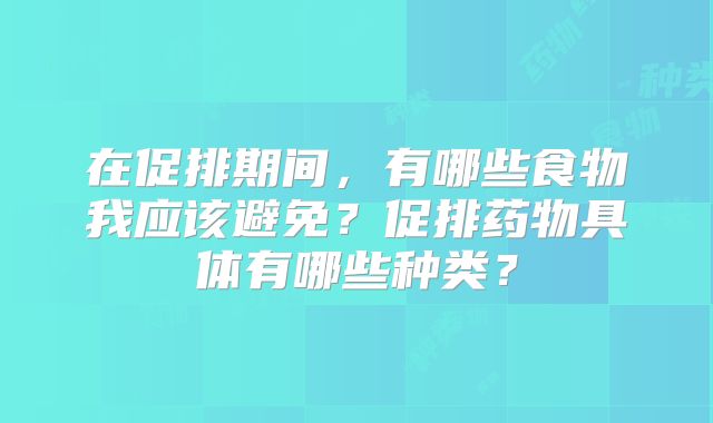 在促排期间，有哪些食物我应该避免？促排药物具体有哪些种类？