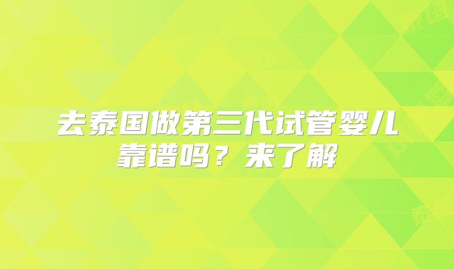 去泰国做第三代试管婴儿靠谱吗?来了解