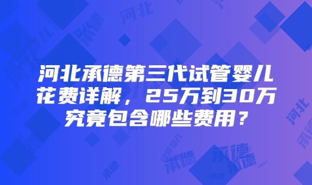 河北承德第三代试管婴儿花费详解，25万到30万究竟包含哪些费用？