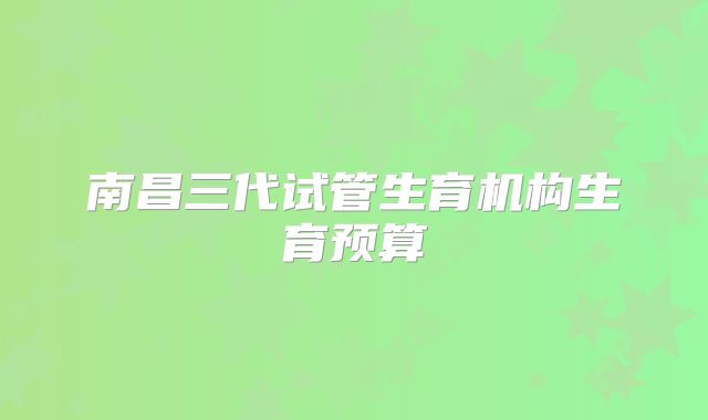 南昌三代试管生育机构生育预算