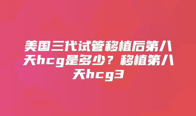 美国三代试管移植后第八天hcg是多少？移植第八天hcg3