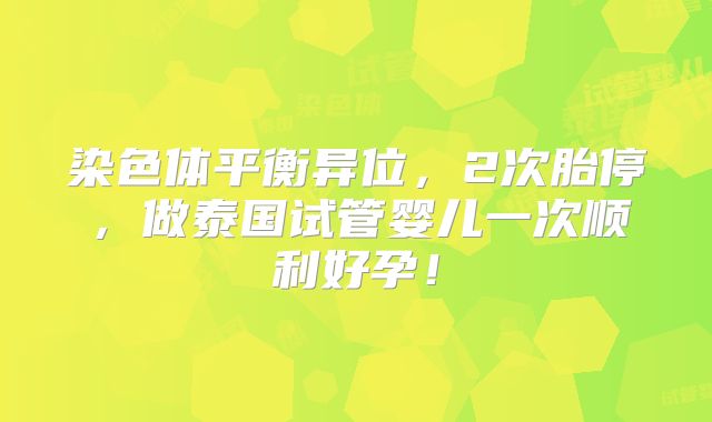 染色体平衡异位,2次胎停,做泰国试管婴儿一次顺利好孕!
