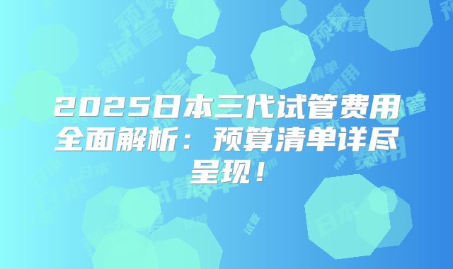 2025日本三代试管费用全面解析：预算清单详尽呈现！