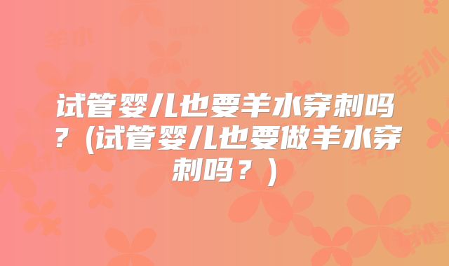 试管婴儿也要羊水穿刺吗？(试管婴儿也要做羊水穿刺吗？)