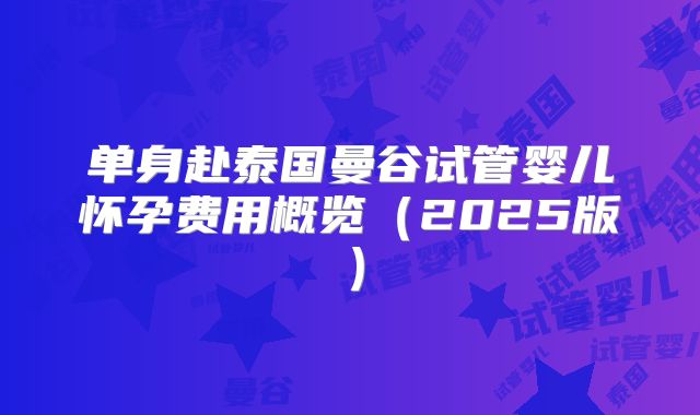 单身赴泰国曼谷试管婴儿怀孕费用概览（2025版）