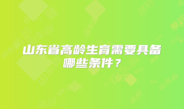 山东省高龄生育需要具备哪些条件?