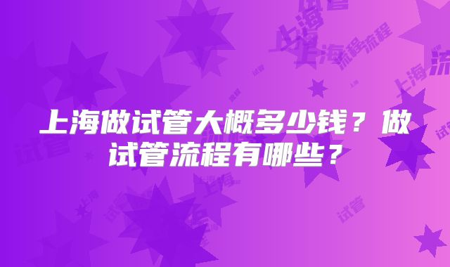 上海做试管大概多少钱？做试管流程有哪些？