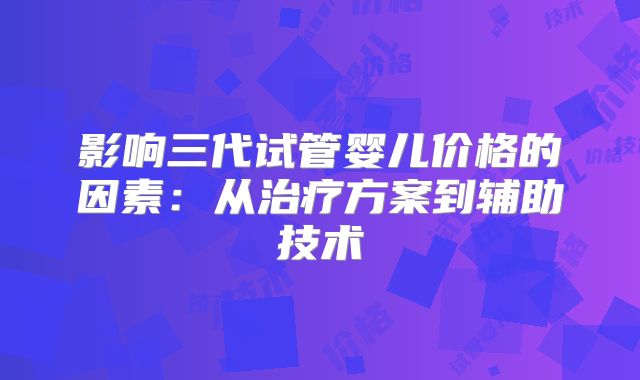 影响三代试管婴儿价格的因素：从治疗方案到辅助技术