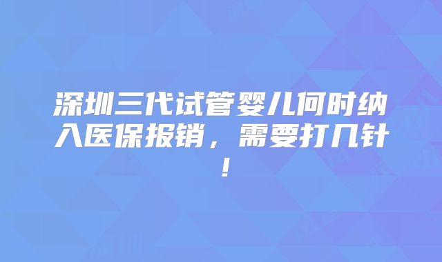 深圳三代试管婴儿何时纳入医保报销,需要打几针!