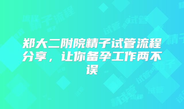 郑大二附院精子试管流程分享，让你备孕工作两不误