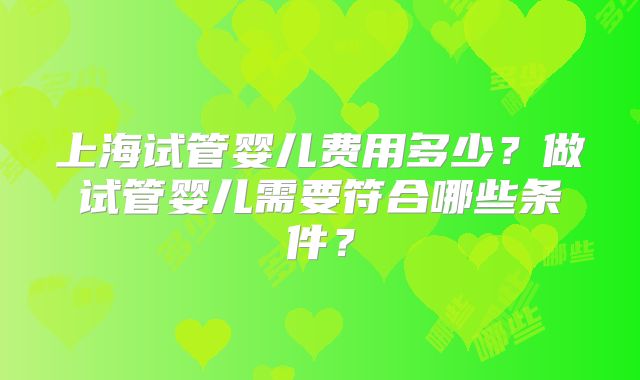 上海试管婴儿费用多少？做试管婴儿需要符合哪些条件？