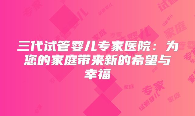 三代试管婴儿专家医院：为您的家庭带来新的希望与幸福