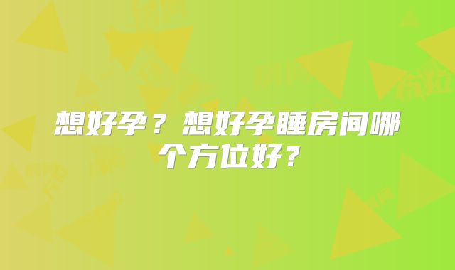 想好孕?想好孕睡房间哪个方位好?
