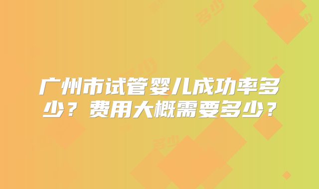 广州市试管婴儿成功率多少？费用大概需要多少？