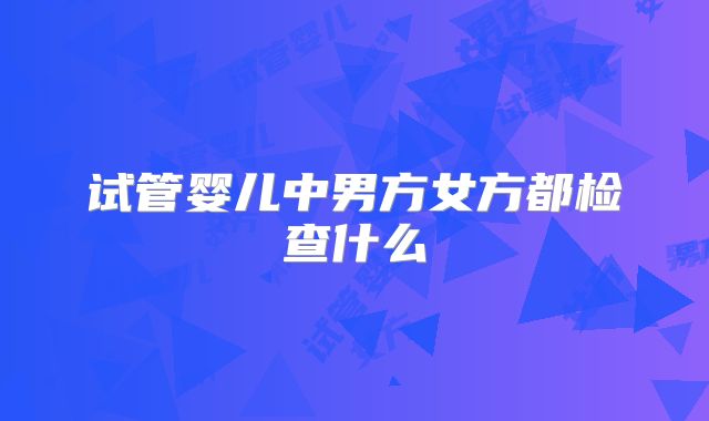 试管婴儿中男方女方都检查什么