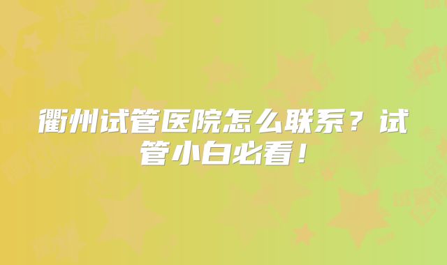 衢州试管医院怎么联系？试管小白必看！