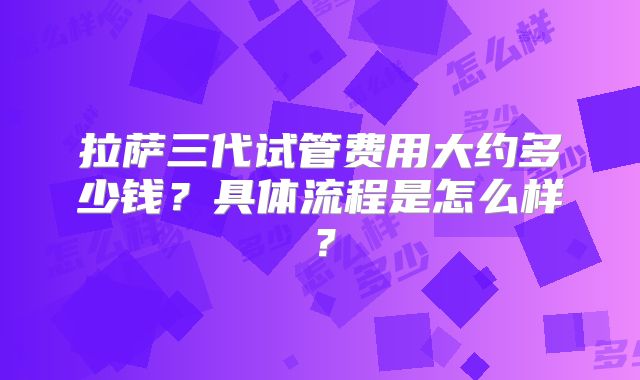 拉萨三代试管费用大约多少钱？具体流程是怎么样？