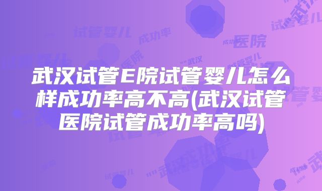 武汉试管E院试管婴儿怎么样成功率高不高(武汉试管医院试管成功率高吗)
