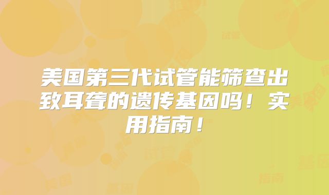 美国第三代试管能筛查出致耳聋的遗传基因吗!实用指南!