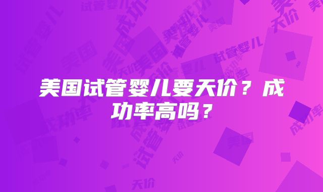 美国试管婴儿要天价？成功率高吗？
