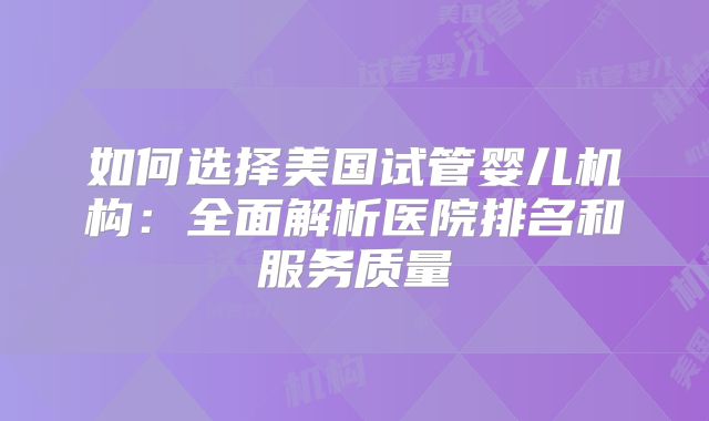 如何选择美国试管婴儿机构：全面解析医院排名和服务质量