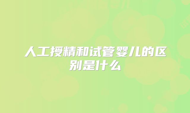 人工授精和试管婴儿的区别是什么