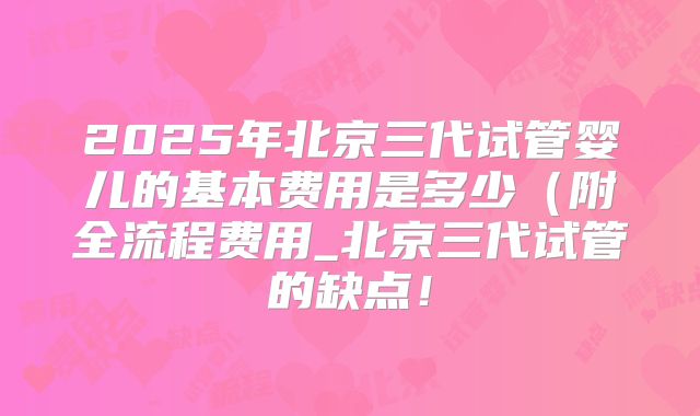 2025年北京三代试管婴儿的基本费用是多少(附全流程费用_北京三代试管的缺点!