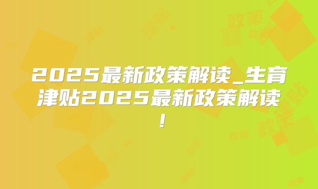 2025最新政策解读_生育津贴2025最新政策解读！